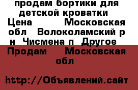 продам бортики для детской кроватки › Цена ­ 500 - Московская обл., Волоколамский р-н, Чисмена п. Другое » Продам   . Московская обл.